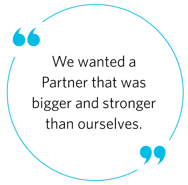 We wanted a Partner that was bigger and stronger than ourselves.